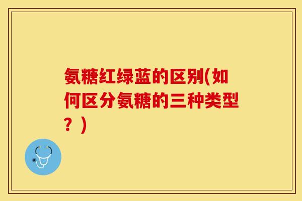 氨糖红绿蓝的区别(如何区分氨糖的三种类型？)