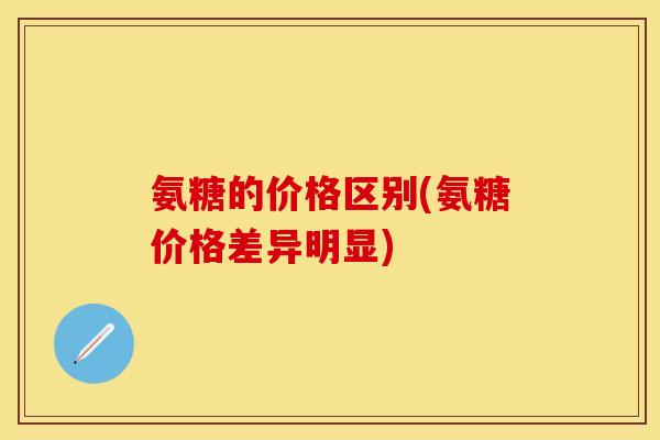 氨糖的价格区别(氨糖价格差异明显)