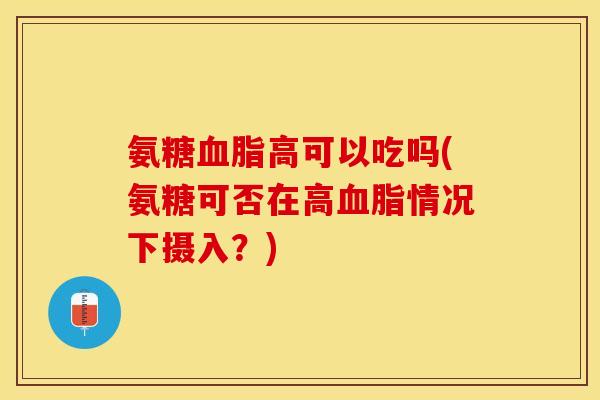 氨糖血脂高可以吃吗(氨糖可否在高血脂情况下摄入？)
