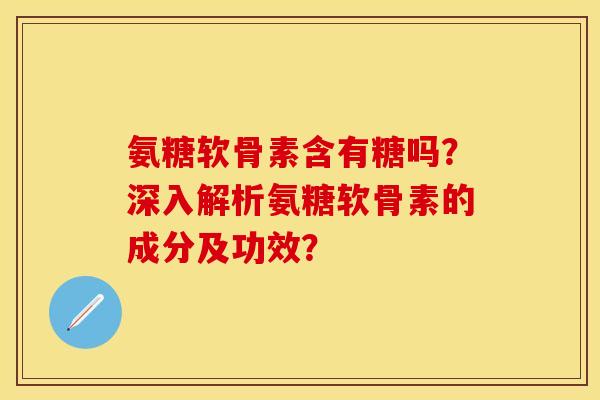 氨糖软骨素含有糖吗?深入解析氨糖软骨素的成分及功效?-第1张图片-关节保镖 氨糖软骨素含有糖吗?深入解析氨糖软骨素的成分及功效?-第1张图片-关节保镖