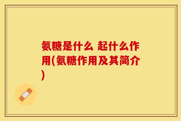 氨糖是什么 起什么作用(氨糖作用及其简介)