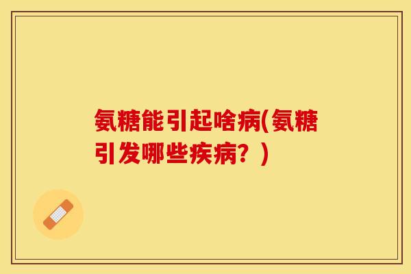 氨糖能引起啥病(氨糖引发哪些疾病？)