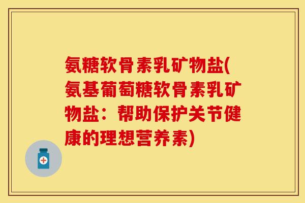 氨糖软骨素乳矿物盐(氨基葡萄糖软骨素乳矿物盐：帮助保护关节健康的理想营养素)-第1张图片-关节保镖