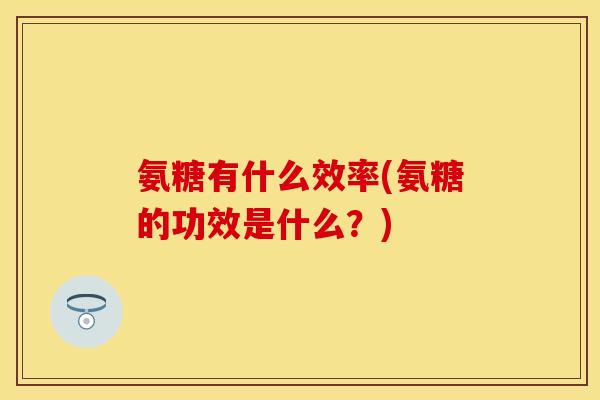 氨糖有什么效率(氨糖的功效是什么？)