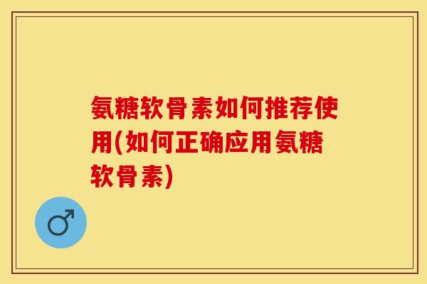氨糖软骨素如何推荐使用(如何正确应用氨糖软骨素)