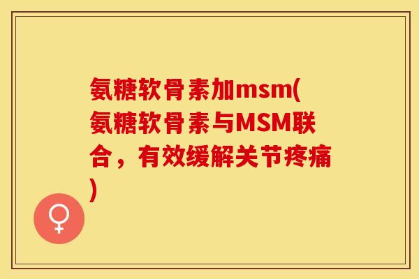 氨糖软骨素加msm(氨糖软骨素与MSM联合，有效缓解关节疼痛)