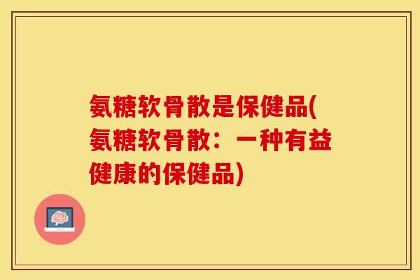 氨糖软骨散是保健品(氨糖软骨散：一种有益健康的保健品)