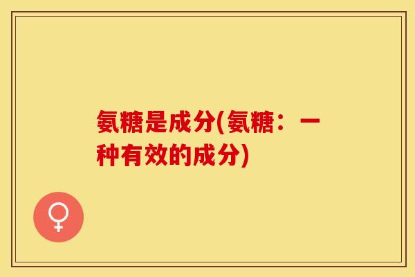 氨糖是成分(氨糖：一种有效的成分)