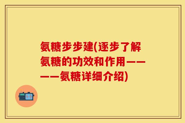 氨糖步步建(逐步了解氨糖的功效和作用————氨糖详细介绍)