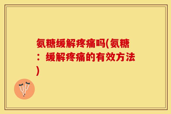氨糖缓解疼痛吗(氨糖：缓解疼痛的有效方法)