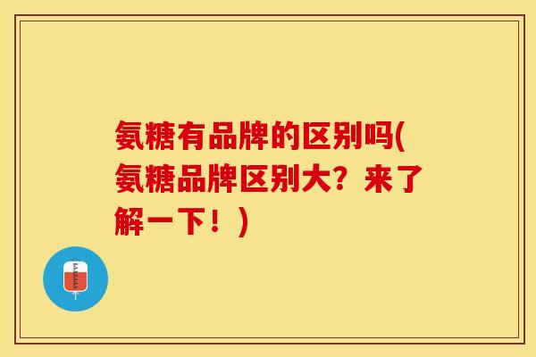 氨糖有品牌的区别吗(氨糖品牌区别大？来了解一下！)