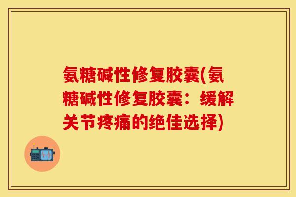 氨糖碱性修复胶囊(氨糖碱性修复胶囊：缓解关节疼痛的绝佳选择)-第1张图片-关节保镖