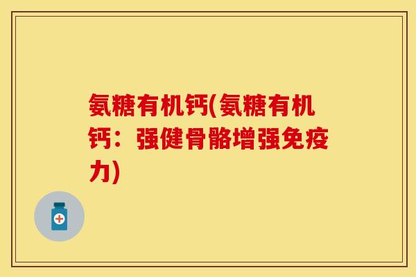 氨糖有机钙(氨糖有机钙：强健骨骼增强免疫力)
