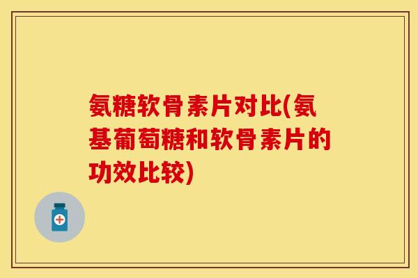 氨糖软骨素片对比(氨基葡萄糖和软骨素片的功效比较)