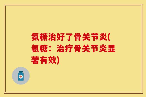 氨糖治好了骨关节炎(氨糖：治疗骨关节炎显著有效)-第1张图片-关节保镖