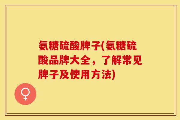 氨糖硫酸牌子(氨糖硫酸品牌大全，了解常见牌子及使用方法)