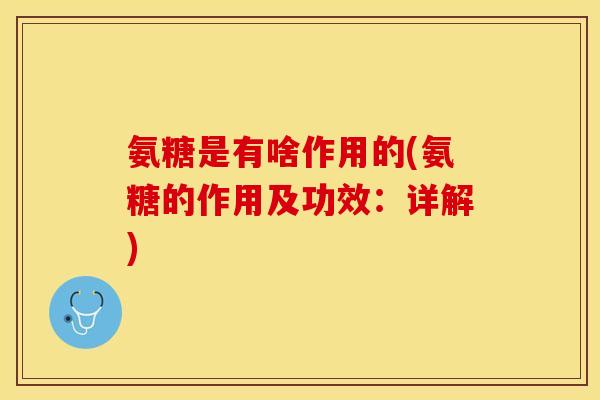 氨糖是有啥作用的(氨糖的作用及功效：详解)