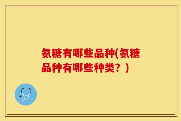 氨糖有哪些品种(氨糖品种有哪些种类？)