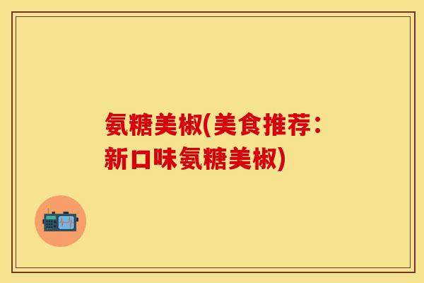 氨糖美椒(美食推荐：新口味氨糖美椒)