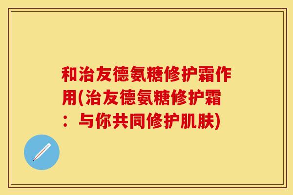 和治友德氨糖修护霜作用(治友德氨糖修护霜：与你共同修护肌肤)