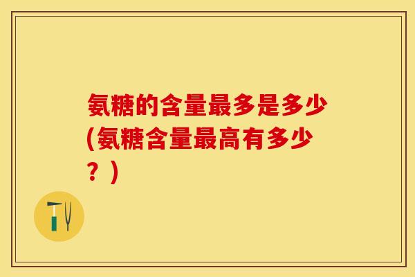 氨糖的含量最多是多少(氨糖含量最高有多少？)
