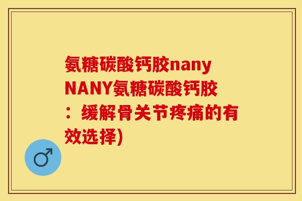 氨糖碳酸钙胶nanyNANY氨糖碳酸钙胶：缓解骨关节疼痛的有效选择)