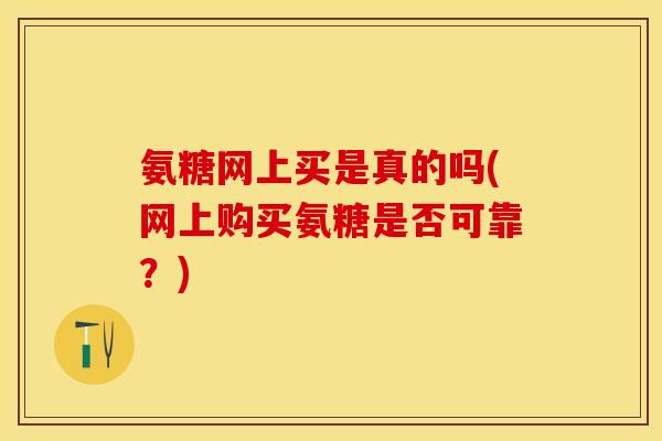氨糖网上买是真的吗(网上购买氨糖是否可靠？)