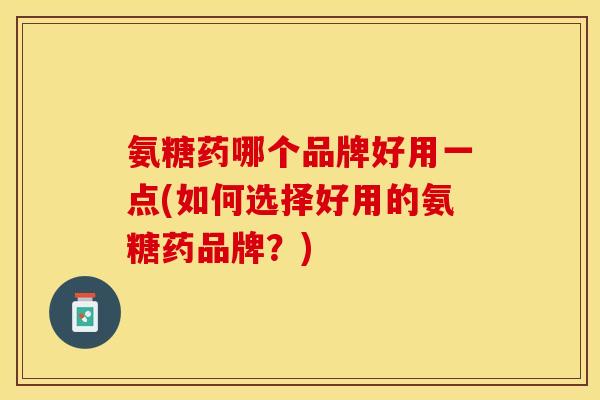 氨糖药哪个品牌好用一点(如何选择好用的氨糖药品牌？)
