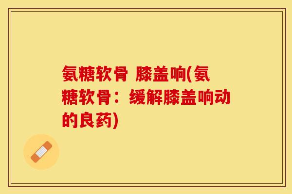 氨糖软骨 膝盖响(氨糖软骨：缓解膝盖响动的良药)