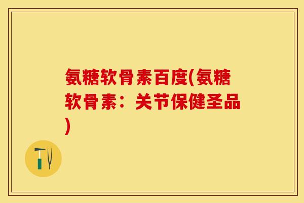 氨糖软骨素百度(氨糖软骨素：关节保健圣品)