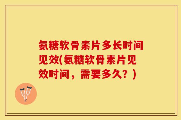 氨糖软骨素片多长时间见效(氨糖软骨素片见效时间，需要多久？)
