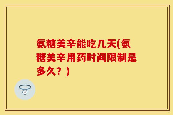 氨糖美辛能吃几天(氨糖美辛用药时间限制是多久？)