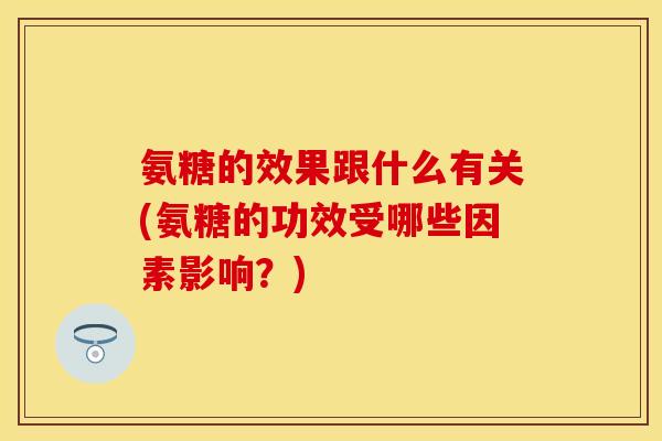 氨糖的效果跟什么有关(氨糖的功效受哪些因素影响？)