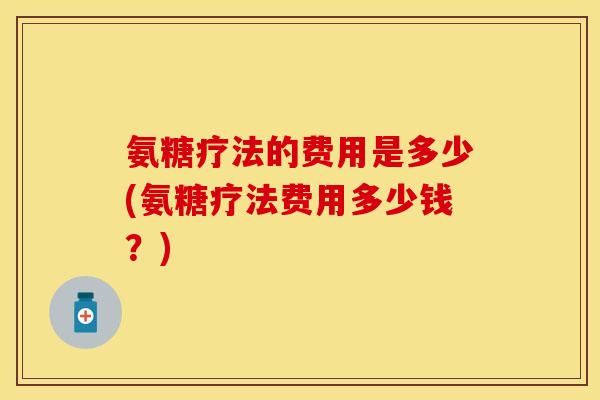 氨糖疗法的费用是多少(氨糖疗法费用多少钱？)