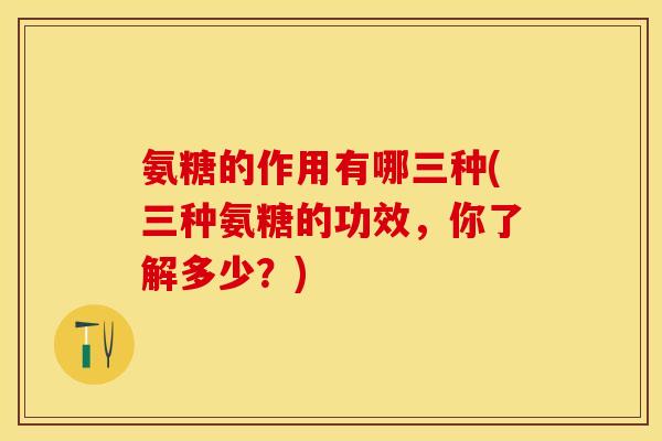 氨糖的作用有哪三种(三种氨糖的功效，你了解多少？)