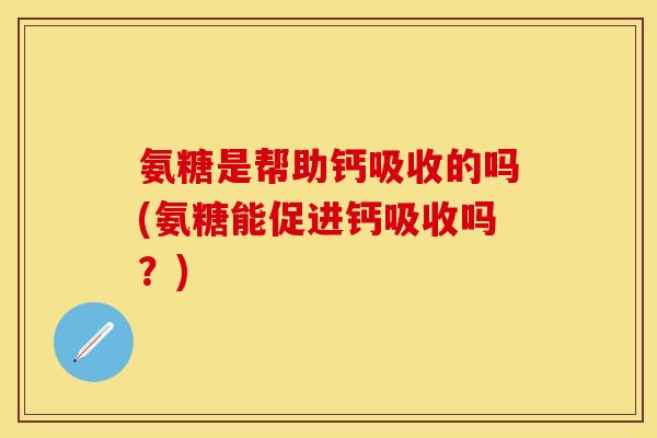 氨糖是帮助钙吸收的吗(氨糖能促进钙吸收吗？)
