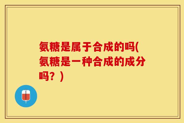 氨糖是属于合成的吗(氨糖是一种合成的成分吗？)