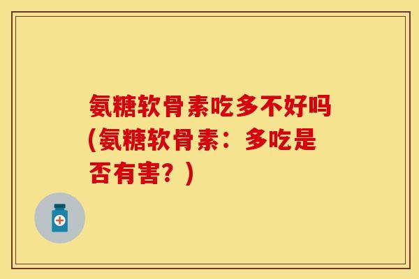 氨糖软骨素吃多不好吗(氨糖软骨素:多吃是否有害?)-第1张图片-关节保镖 氨糖软骨素吃多不好吗(氨糖软骨素:多吃是否有害?)-第1张图片-关节保镖