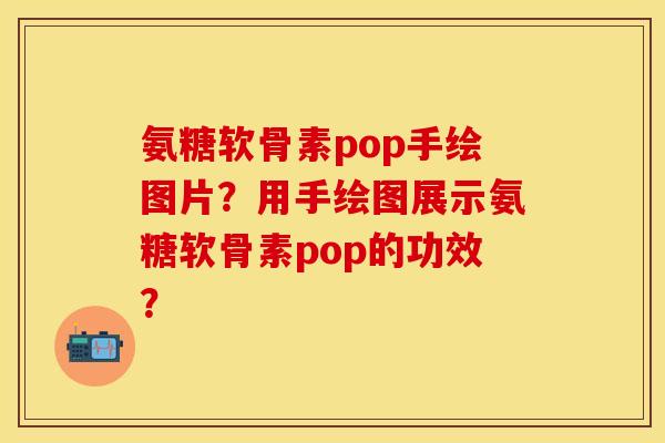 氨糖软骨素pop手绘图片？用手绘图展示氨糖软骨素pop的功效？