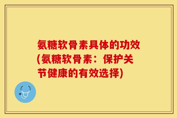氨糖软骨素具体的功效(氨糖软骨素：保护关节健康的有效选择)-第1张图片-关节保镖
