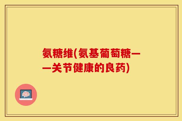 氨糖维(氨基葡萄糖——关节健康的良药)
