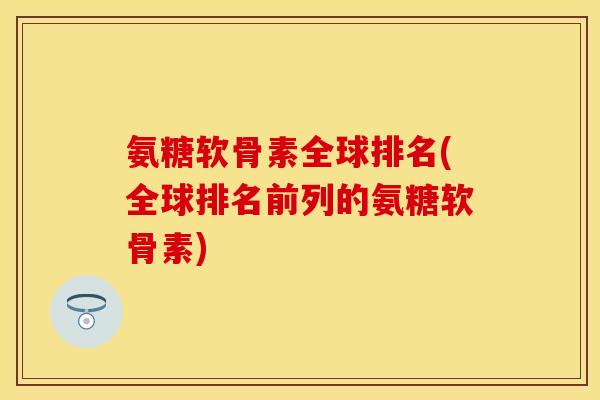 氨糖软骨素全球排名(全球排名前列的氨糖软骨素)