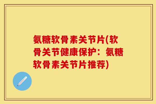 氨糖软骨素关节片(软骨关节健康保护：氨糖软骨素关节片推荐)