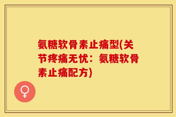 氨糖软骨素止痛型(关节疼痛无忧：氨糖软骨素止痛配方)
