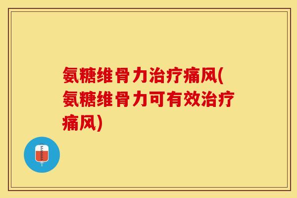 氨糖维骨力治疗痛风(氨糖维骨力可有效治疗痛风)