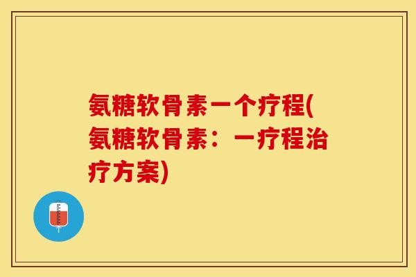 氨糖软骨素一个疗程(氨糖软骨素：一疗程治疗方案)