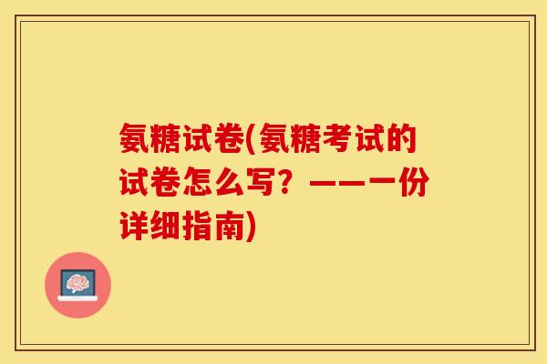 氨糖试卷(氨糖考试的试卷怎么写？——一份详细指南)