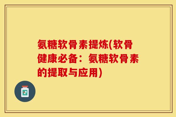 氨糖软骨素提炼(软骨健康必备：氨糖软骨素的提取与应用)