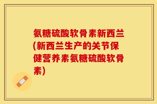 氨糖硫酸软骨素新西兰(新西兰生产的关节保健营养素氨糖硫酸软骨素)-第1张图片-关节保镖 氨糖硫酸软骨素新西兰(新西兰生产的关节保健营养素氨糖硫酸软骨素)-第1张图片-关节保镖