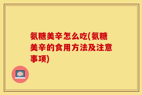 氨糖美辛怎么吃(氨糖美辛的食用方法及注意事项)